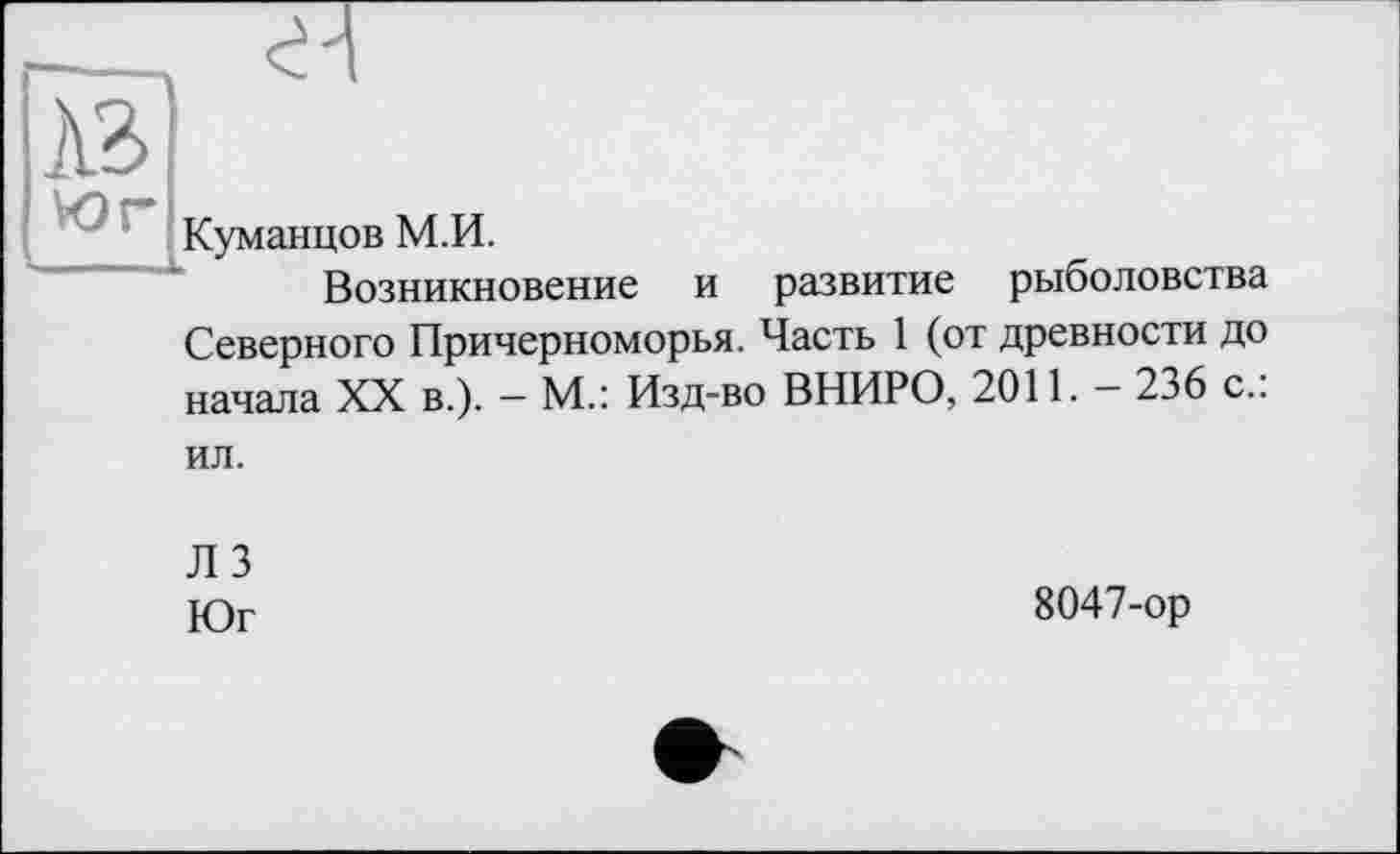 ﻿Куманцов М.И.
Возникновение и развитие рыболовства Северного Причерноморья. Часть 1 (от древности до начала XX в.). — М.: Изд-во ВНИРО, 2011. — 236 с., ил.
ЛЗ
Юг
8047-ор